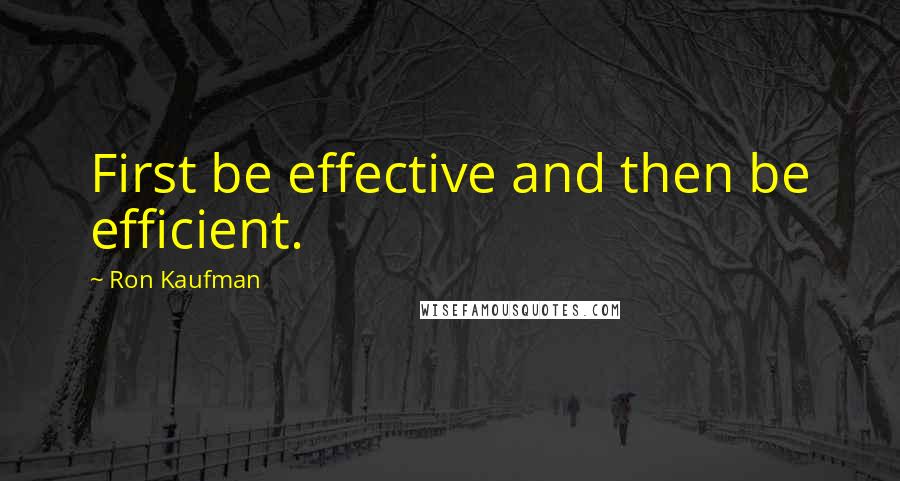 Ron Kaufman Quotes: First be effective and then be efficient.