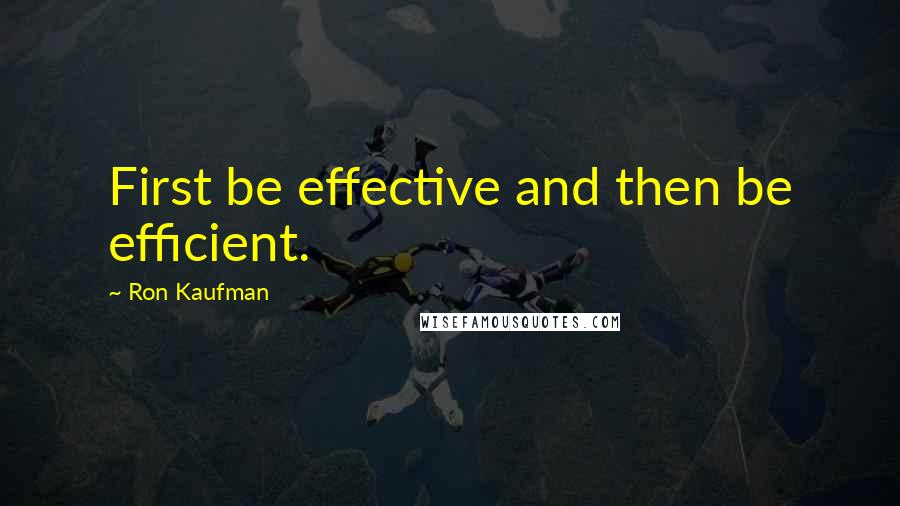 Ron Kaufman Quotes: First be effective and then be efficient.