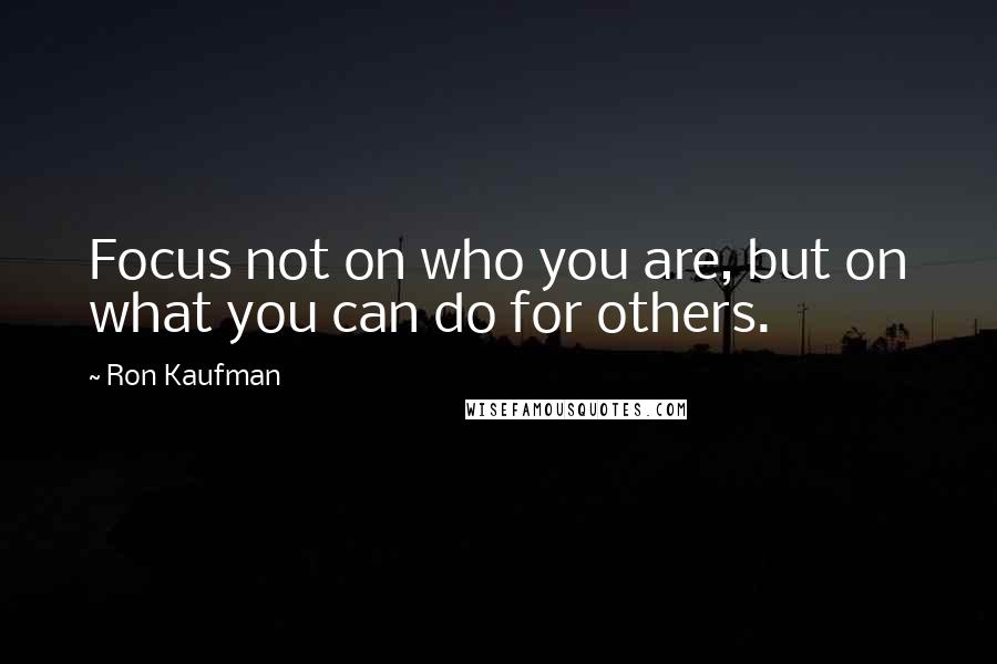 Ron Kaufman Quotes: Focus not on who you are, but on what you can do for others.