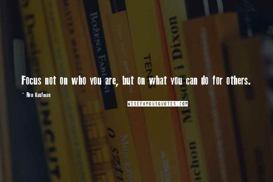 Ron Kaufman Quotes: Focus not on who you are, but on what you can do for others.