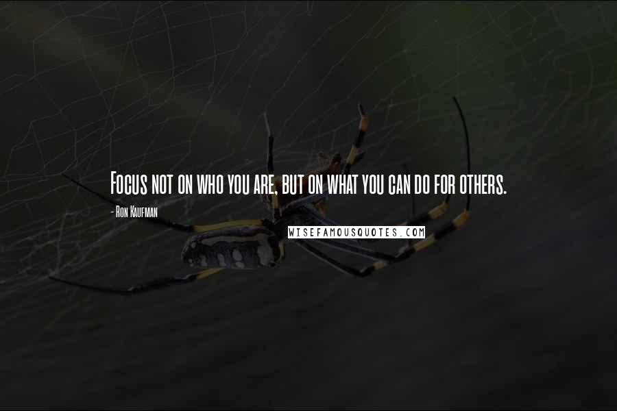 Ron Kaufman Quotes: Focus not on who you are, but on what you can do for others.