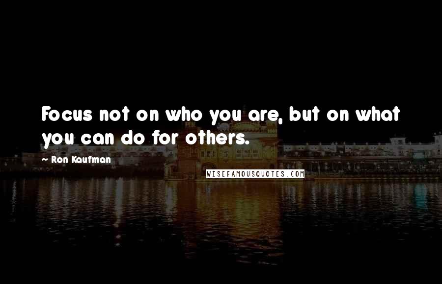 Ron Kaufman Quotes: Focus not on who you are, but on what you can do for others.