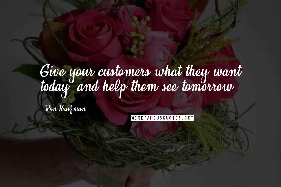 Ron Kaufman Quotes: Give your customers what they want today, and help them see tomorrow.