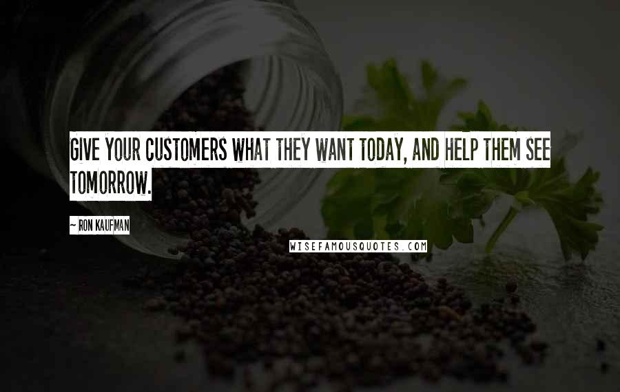 Ron Kaufman Quotes: Give your customers what they want today, and help them see tomorrow.