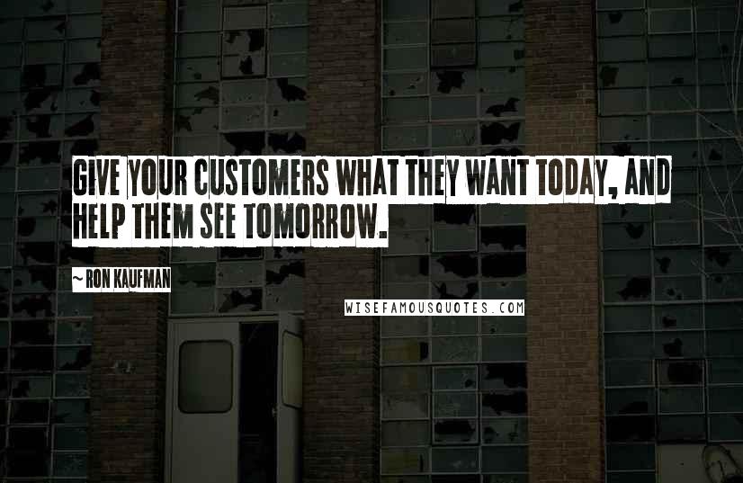 Ron Kaufman Quotes: Give your customers what they want today, and help them see tomorrow.