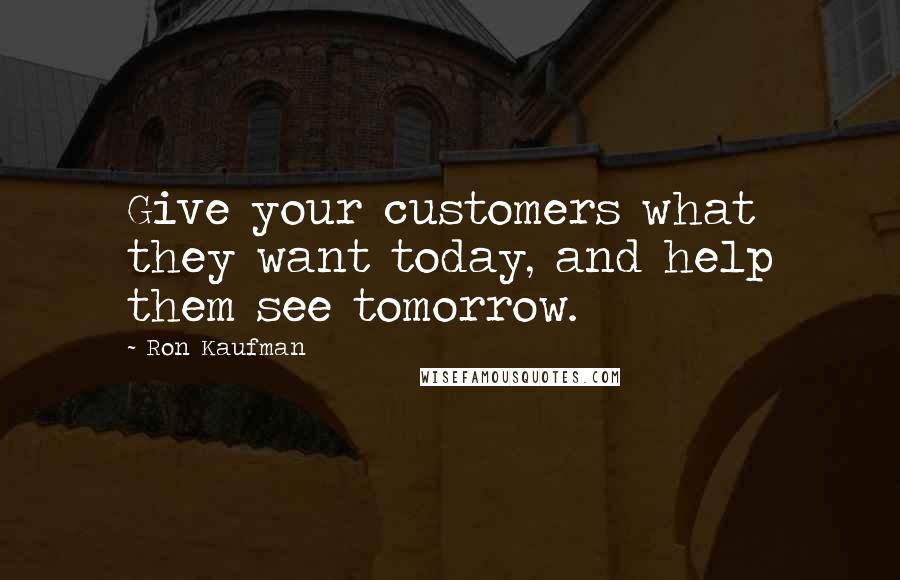 Ron Kaufman Quotes: Give your customers what they want today, and help them see tomorrow.
