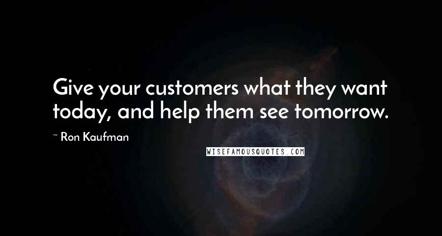 Ron Kaufman Quotes: Give your customers what they want today, and help them see tomorrow.