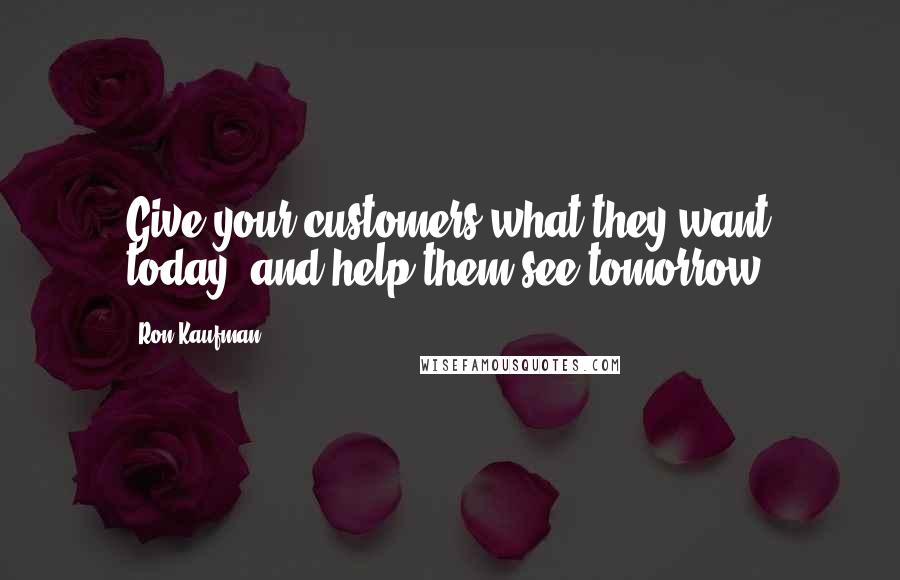 Ron Kaufman Quotes: Give your customers what they want today, and help them see tomorrow.