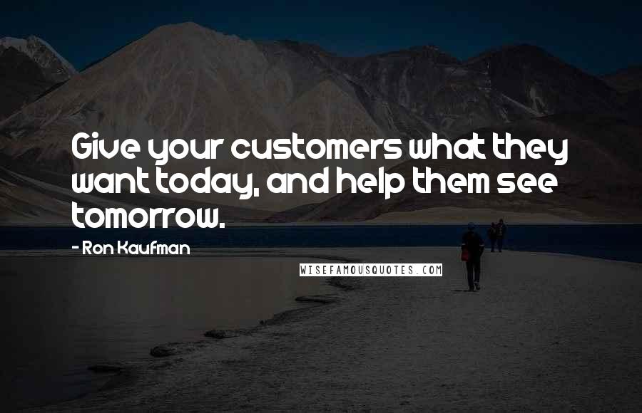 Ron Kaufman Quotes: Give your customers what they want today, and help them see tomorrow.