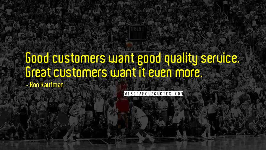 Ron Kaufman Quotes: Good customers want good quality service. Great customers want it even more.