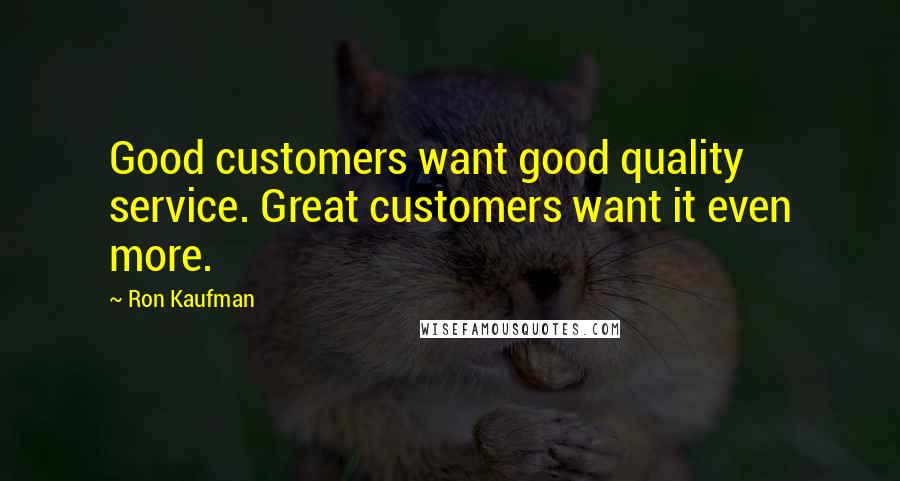 Ron Kaufman Quotes: Good customers want good quality service. Great customers want it even more.