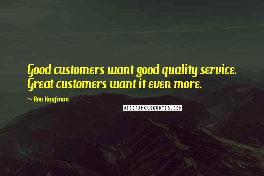 Ron Kaufman Quotes: Good customers want good quality service. Great customers want it even more.