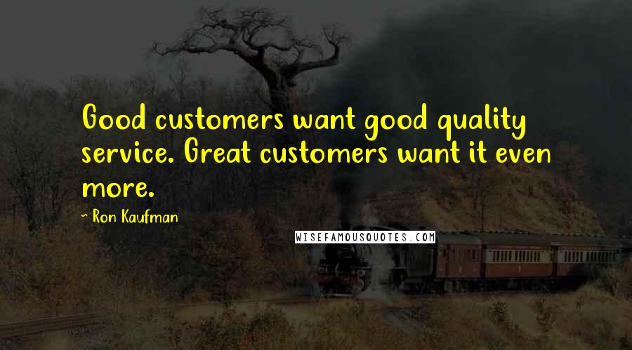 Ron Kaufman Quotes: Good customers want good quality service. Great customers want it even more.