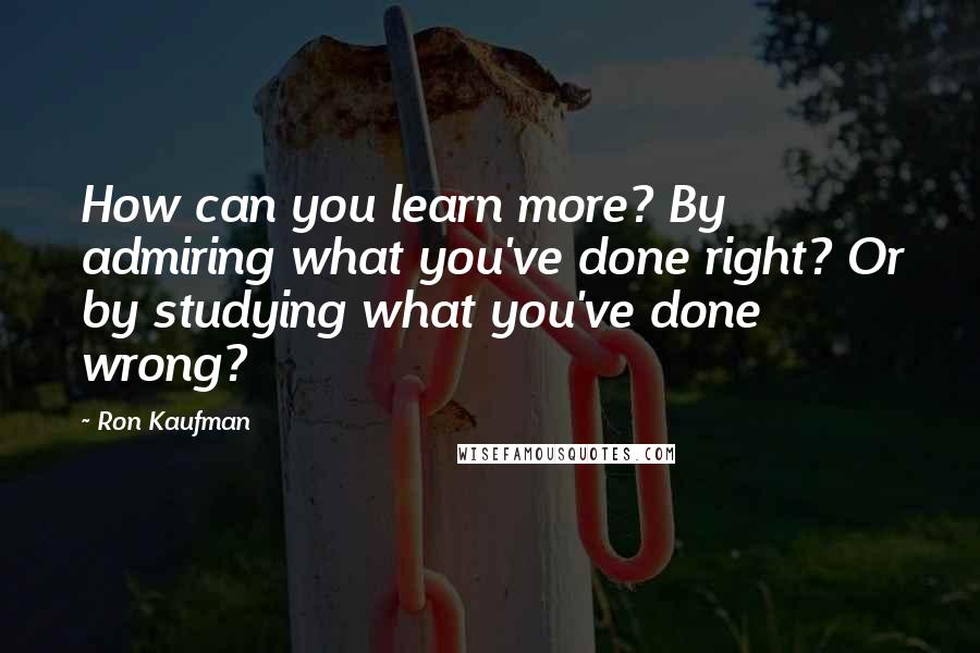 Ron Kaufman Quotes: How can you learn more? By admiring what you've done right? Or by studying what you've done wrong?