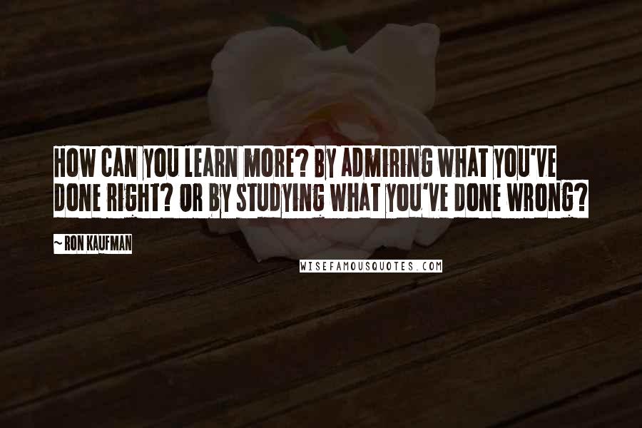 Ron Kaufman Quotes: How can you learn more? By admiring what you've done right? Or by studying what you've done wrong?
