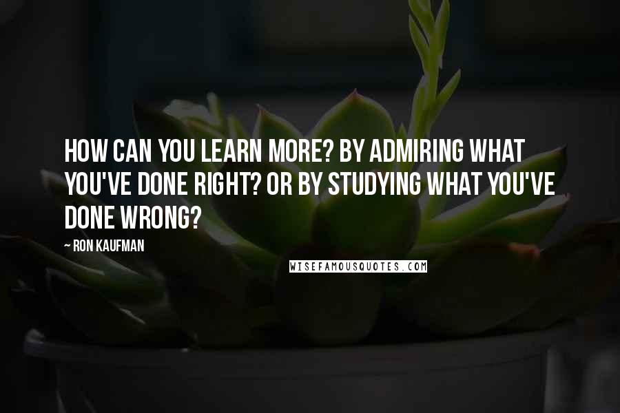 Ron Kaufman Quotes: How can you learn more? By admiring what you've done right? Or by studying what you've done wrong?