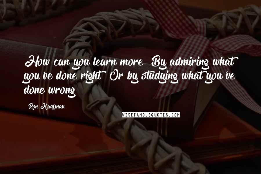 Ron Kaufman Quotes: How can you learn more? By admiring what you've done right? Or by studying what you've done wrong?