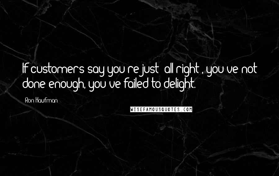 Ron Kaufman Quotes: If customers say you're just 'all right', you've not done enough, you've failed to delight.