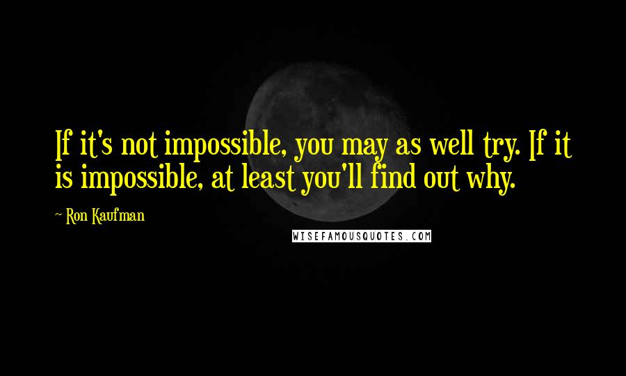 Ron Kaufman Quotes: If it's not impossible, you may as well try. If it is impossible, at least you'll find out why.