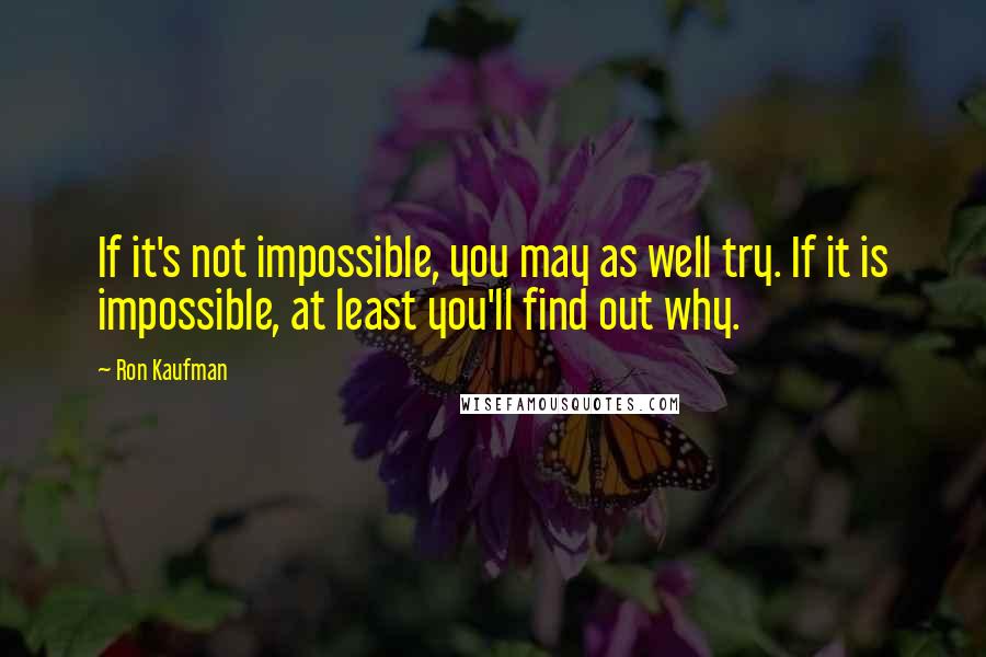 Ron Kaufman Quotes: If it's not impossible, you may as well try. If it is impossible, at least you'll find out why.