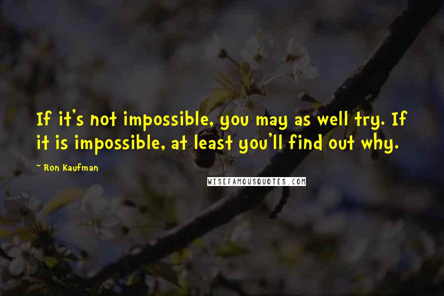 Ron Kaufman Quotes: If it's not impossible, you may as well try. If it is impossible, at least you'll find out why.