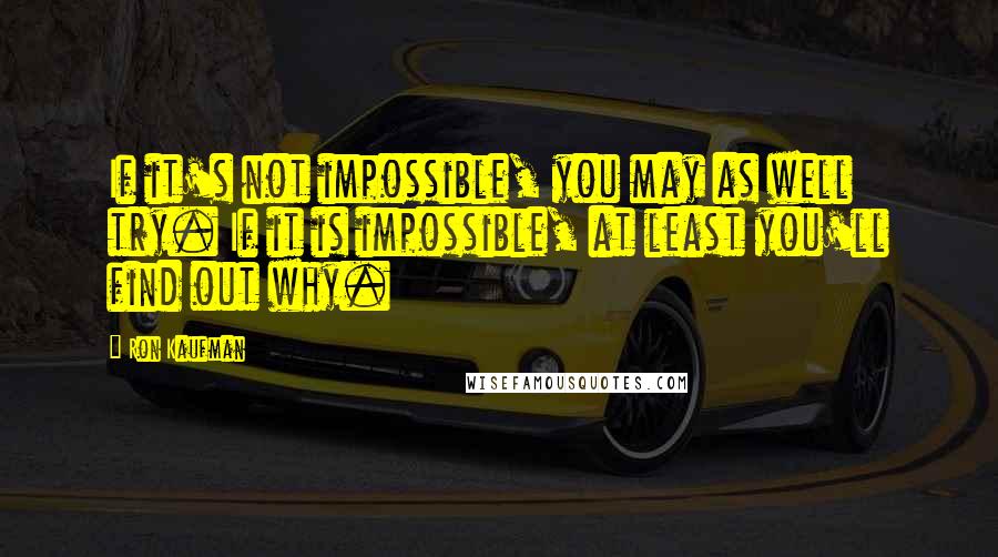 Ron Kaufman Quotes: If it's not impossible, you may as well try. If it is impossible, at least you'll find out why.