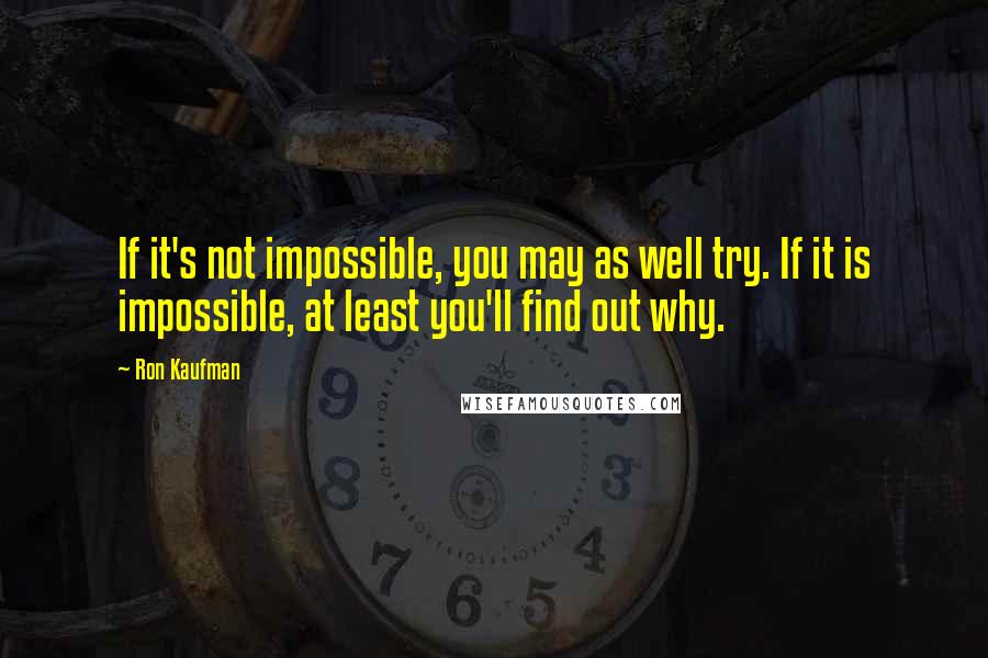 Ron Kaufman Quotes: If it's not impossible, you may as well try. If it is impossible, at least you'll find out why.