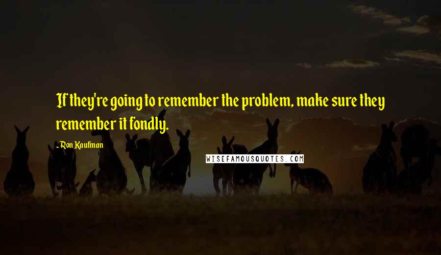 Ron Kaufman Quotes: If they're going to remember the problem, make sure they remember it fondly.