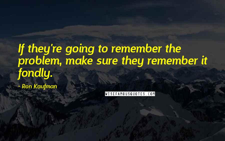 Ron Kaufman Quotes: If they're going to remember the problem, make sure they remember it fondly.