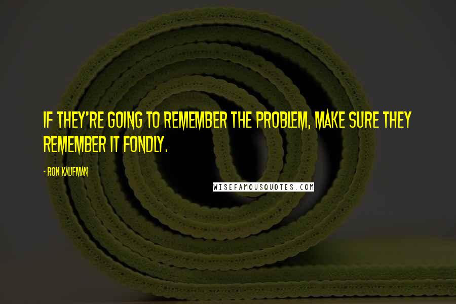 Ron Kaufman Quotes: If they're going to remember the problem, make sure they remember it fondly.