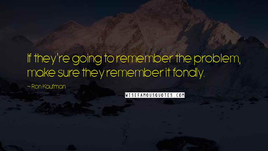 Ron Kaufman Quotes: If they're going to remember the problem, make sure they remember it fondly.