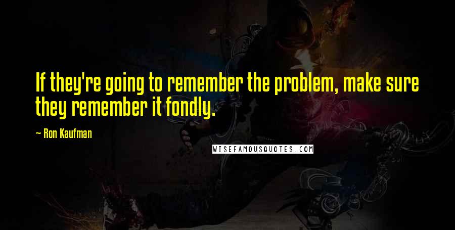 Ron Kaufman Quotes: If they're going to remember the problem, make sure they remember it fondly.