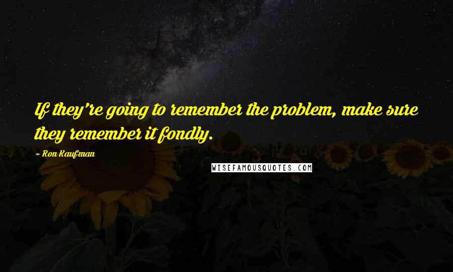 Ron Kaufman Quotes: If they're going to remember the problem, make sure they remember it fondly.