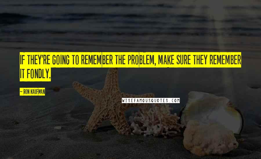 Ron Kaufman Quotes: If they're going to remember the problem, make sure they remember it fondly.