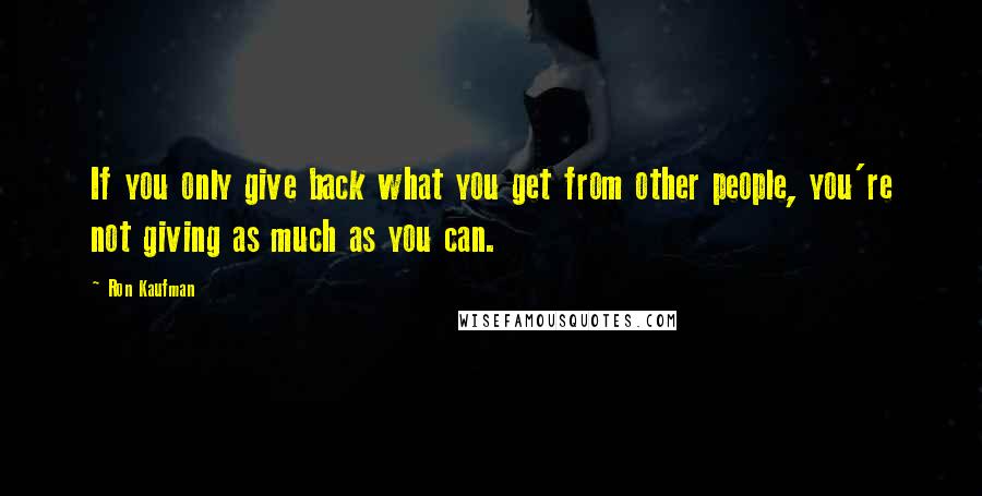 Ron Kaufman Quotes: If you only give back what you get from other people, you're not giving as much as you can.