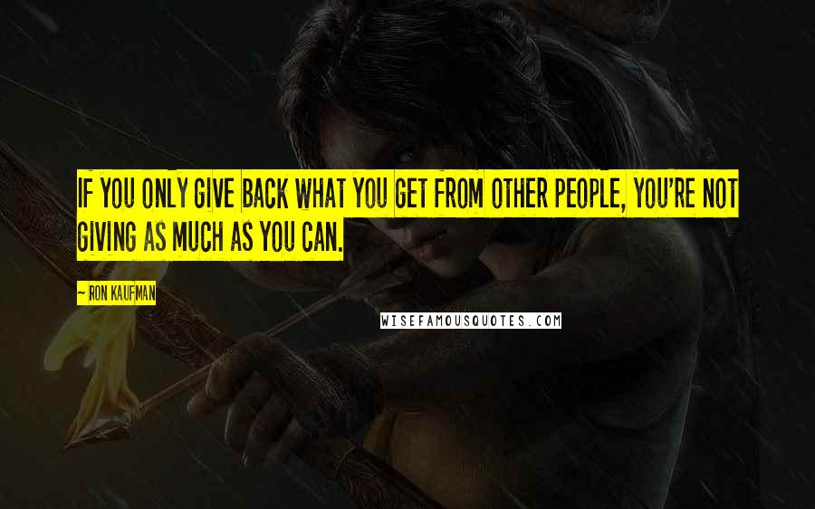 Ron Kaufman Quotes: If you only give back what you get from other people, you're not giving as much as you can.