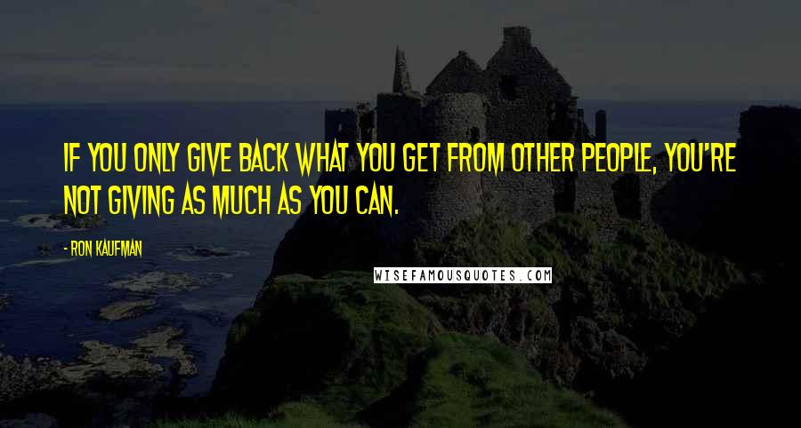 Ron Kaufman Quotes: If you only give back what you get from other people, you're not giving as much as you can.