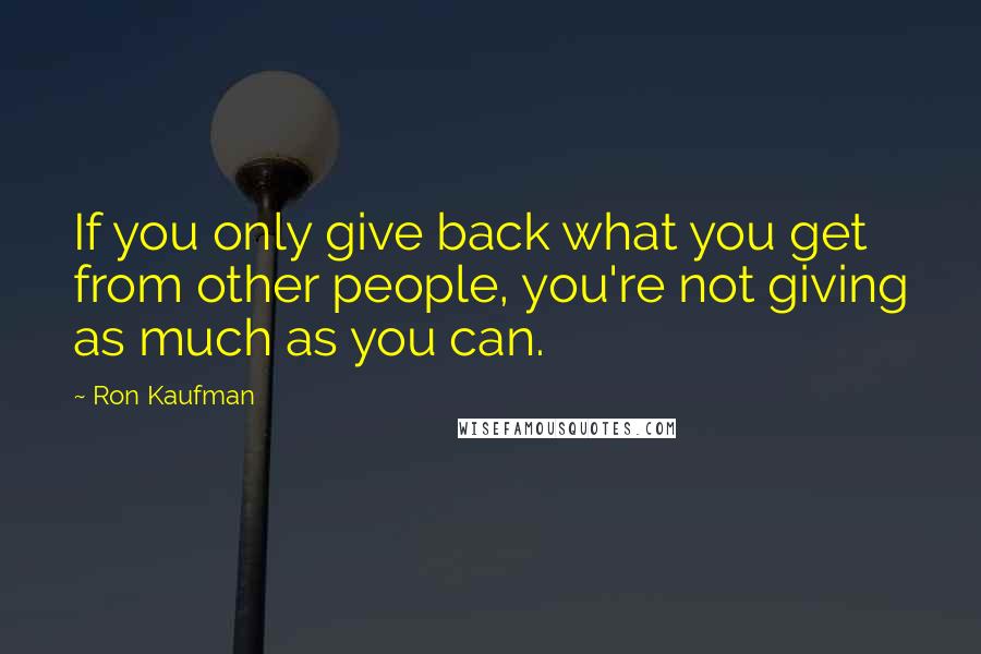 Ron Kaufman Quotes: If you only give back what you get from other people, you're not giving as much as you can.