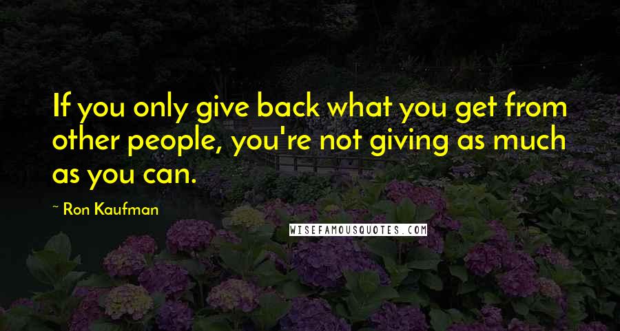 Ron Kaufman Quotes: If you only give back what you get from other people, you're not giving as much as you can.