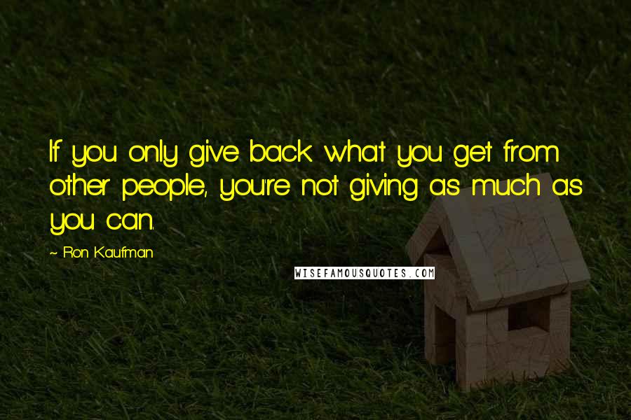 Ron Kaufman Quotes: If you only give back what you get from other people, you're not giving as much as you can.