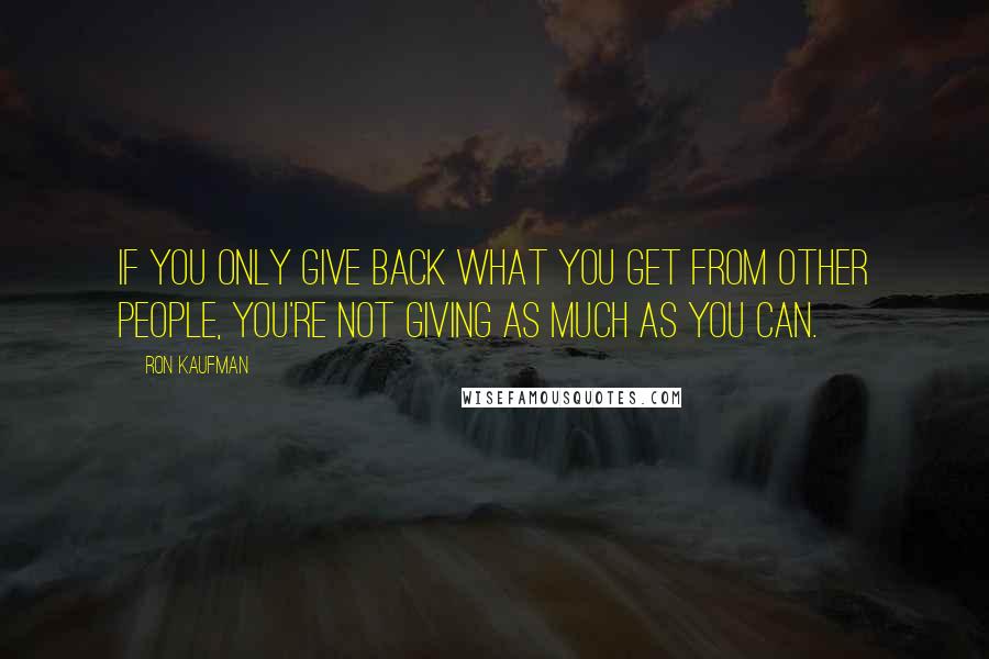 Ron Kaufman Quotes: If you only give back what you get from other people, you're not giving as much as you can.