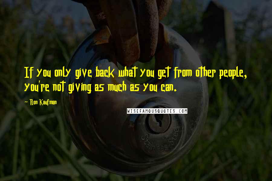 Ron Kaufman Quotes: If you only give back what you get from other people, you're not giving as much as you can.