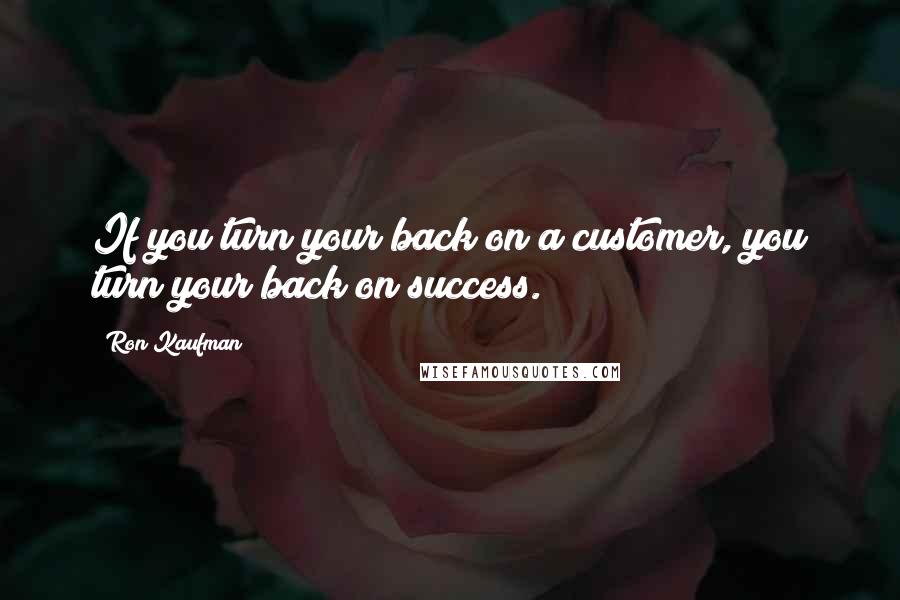 Ron Kaufman Quotes: If you turn your back on a customer, you turn your back on success.