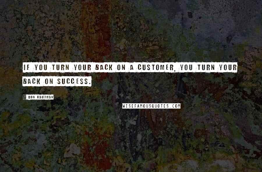 Ron Kaufman Quotes: If you turn your back on a customer, you turn your back on success.