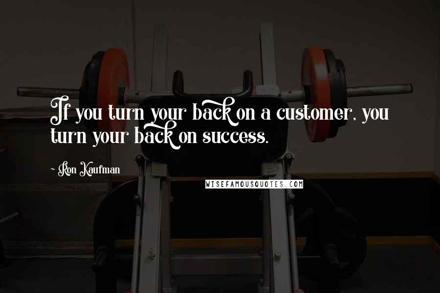 Ron Kaufman Quotes: If you turn your back on a customer, you turn your back on success.