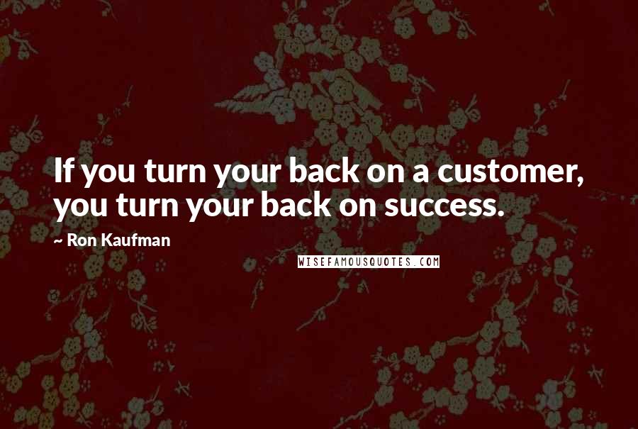 Ron Kaufman Quotes: If you turn your back on a customer, you turn your back on success.