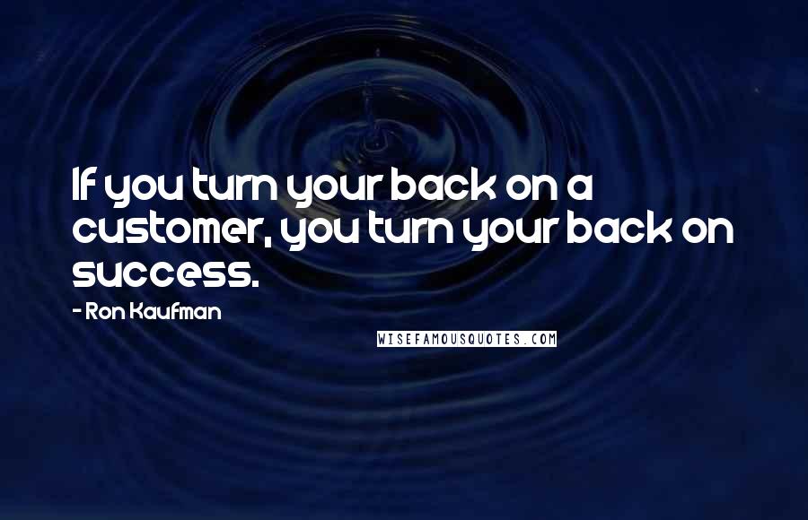 Ron Kaufman Quotes: If you turn your back on a customer, you turn your back on success.