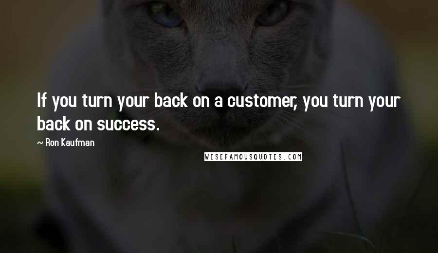Ron Kaufman Quotes: If you turn your back on a customer, you turn your back on success.