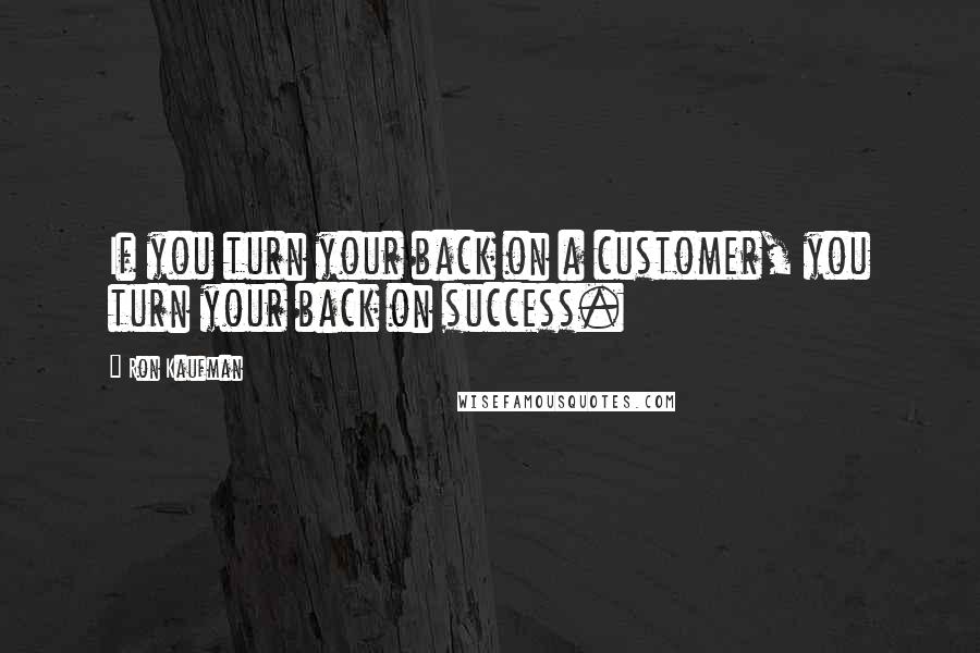 Ron Kaufman Quotes: If you turn your back on a customer, you turn your back on success.