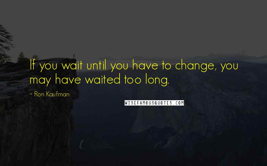 Ron Kaufman Quotes: If you wait until you have to change, you may have waited too long.